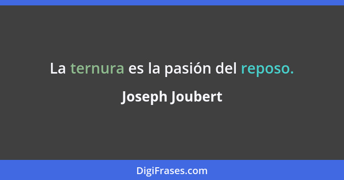 La ternura es la pasión del reposo.... - Joseph Joubert
