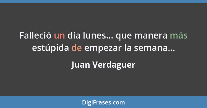 Falleció un día lunes... que manera más estúpida de empezar la semana...... - Juan Verdaguer