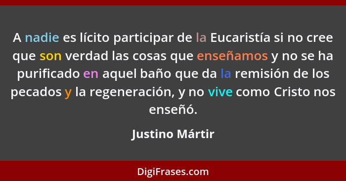 A nadie es lícito participar de la Eucaristía si no cree que son verdad las cosas que enseñamos y no se ha purificado en aquel baño q... - Justino Mártir