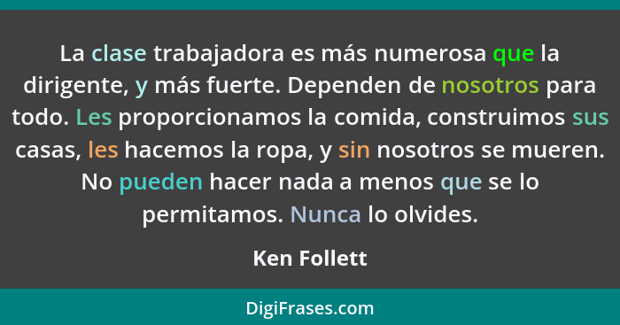 La clase trabajadora es más numerosa que la dirigente, y más fuerte. Dependen de nosotros para todo. Les proporcionamos la comida, const... - Ken Follett