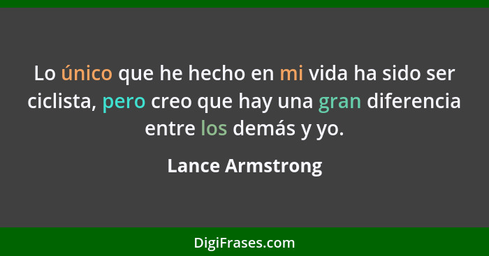 Lo único que he hecho en mi vida ha sido ser ciclista, pero creo que hay una gran diferencia entre los demás y yo.... - Lance Armstrong
