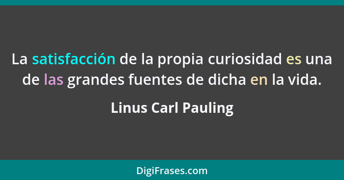 La satisfacción de la propia curiosidad es una de las grandes fuentes de dicha en la vida.... - Linus Carl Pauling