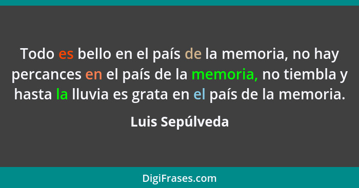 Todo es bello en el país de la memoria, no hay percances en el país de la memoria, no tiembla y hasta la lluvia es grata en el país d... - Luis Sepúlveda