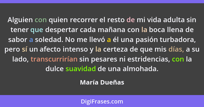 Alguien con quien recorrer el resto de mi vida adulta sin tener que despertar cada mañana con la boca llena de sabor a soledad. No me l... - María Dueñas