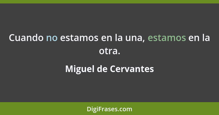 Cuando no estamos en la una, estamos en la otra.... - Miguel de Cervantes