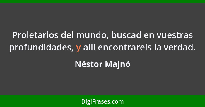 Proletarios del mundo, buscad en vuestras profundidades, y allí encontrareis la verdad.... - Néstor Majnó