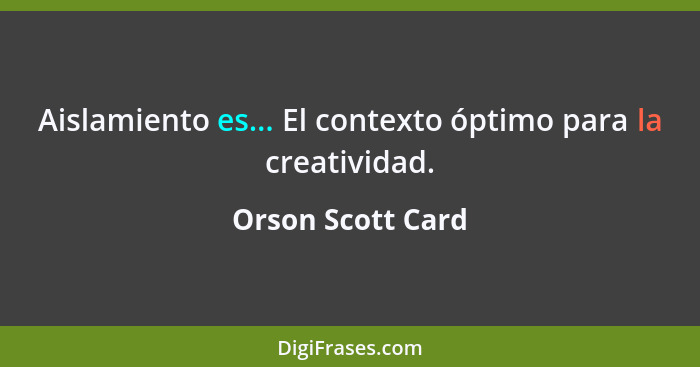 Aislamiento es... El contexto óptimo para la creatividad.... - Orson Scott Card