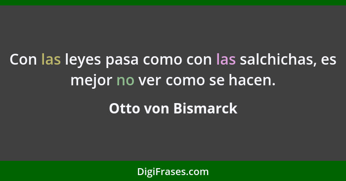 Con las leyes pasa como con las salchichas, es mejor no ver como se hacen.... - Otto von Bismarck