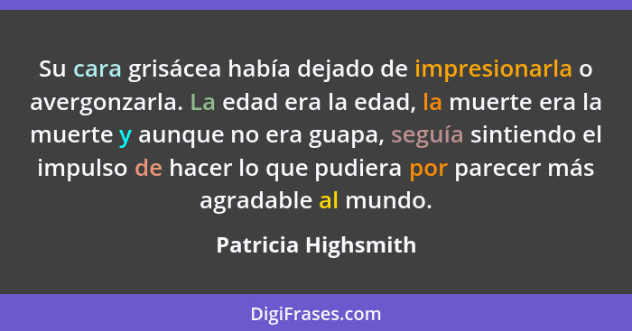 Su cara grisácea había dejado de impresionarla o avergonzarla. La edad era la edad, la muerte era la muerte y aunque no era guapa... - Patricia Highsmith