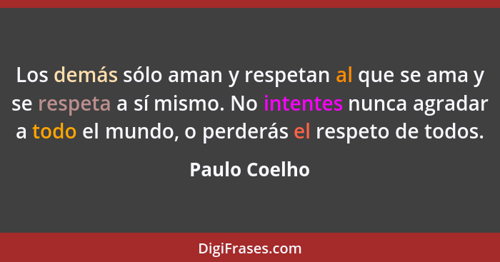 Los demás sólo aman y respetan al que se ama y se respeta a sí mismo. No intentes nunca agradar a todo el mundo, o perderás el respeto... - Paulo Coelho