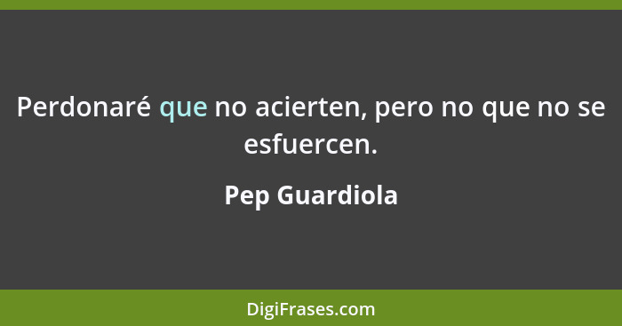 Perdonaré que no acierten, pero no que no se esfuercen.... - Pep Guardiola