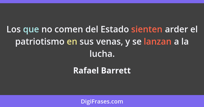 Los que no comen del Estado sienten arder el patriotismo en sus venas, y se lanzan a la lucha.... - Rafael Barrett