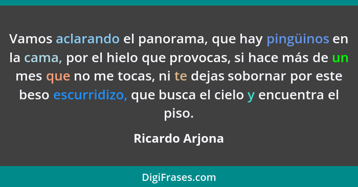 Vamos aclarando el panorama, que hay pingüinos en la cama, por el hielo que provocas, si hace más de un mes que no me tocas, ni te de... - Ricardo Arjona