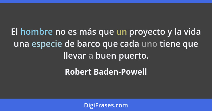 El hombre no es más que un proyecto y la vida una especie de barco que cada uno tiene que llevar a buen puerto.... - Robert Baden-Powell