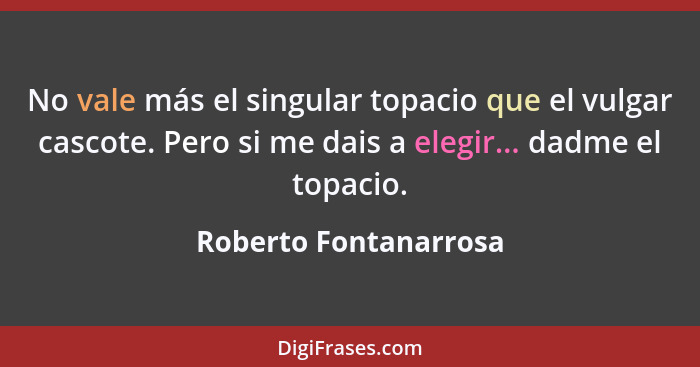 No vale más el singular topacio que el vulgar cascote. Pero si me dais a elegir... dadme el topacio.... - Roberto Fontanarrosa