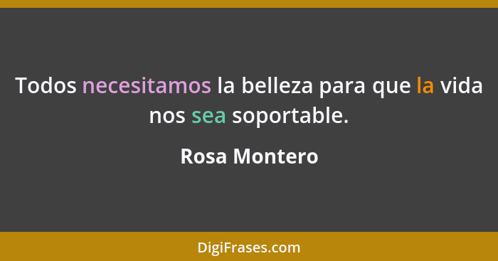 Todos necesitamos la belleza para que la vida nos sea soportable.... - Rosa Montero