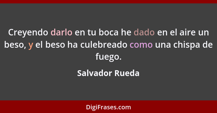 Creyendo darlo en tu boca he dado en el aire un beso, y el beso ha culebreado como una chispa de fuego.... - Salvador Rueda