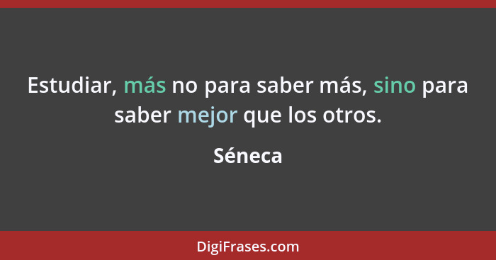 Estudiar, más no para saber más, sino para saber mejor que los otros.... - Séneca