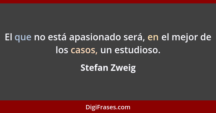 El que no está apasionado será, en el mejor de los casos, un estudioso.... - Stefan Zweig