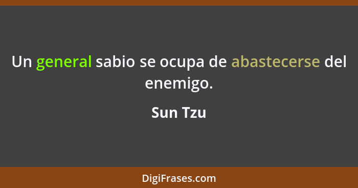 Un general sabio se ocupa de abastecerse del enemigo.... - Sun Tzu