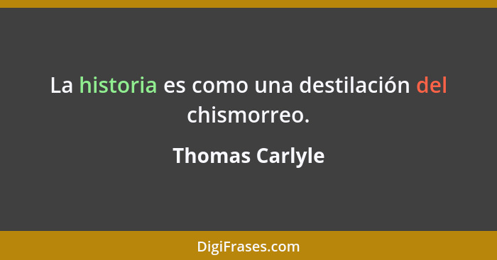 La historia es como una destilación del chismorreo.... - Thomas Carlyle