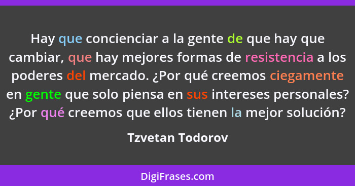 Hay que concienciar a la gente de que hay que cambiar, que hay mejores formas de resistencia a los poderes del mercado. ¿Por qué cre... - Tzvetan Todorov