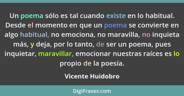 Un poema sólo es tal cuando existe en lo habitual. Desde el momento en que un poema se convierte en algo habitual, no emociona, no... - Vicente Huidobro