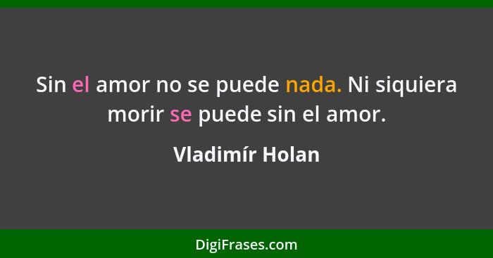 Sin el amor no se puede nada. Ni siquiera morir se puede sin el amor.... - Vladimír Holan