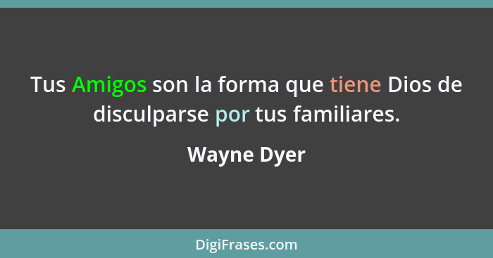 Tus Amigos son la forma que tiene Dios de disculparse por tus familiares.... - Wayne Dyer