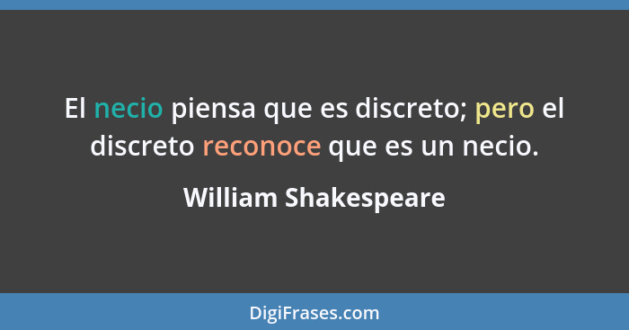 El necio piensa que es discreto; pero el discreto reconoce que es un necio.... - William Shakespeare