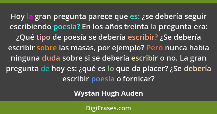 Hoy la gran pregunta parece que es: ¿se debería seguir escribiendo poesía? En los años treinta la pregunta era: ¿Qué tipo de poesí... - Wystan Hugh Auden