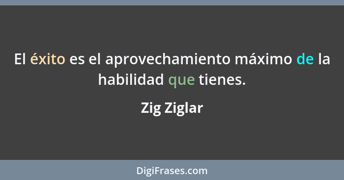 El éxito es el aprovechamiento máximo de la habilidad que tienes.... - Zig Ziglar
