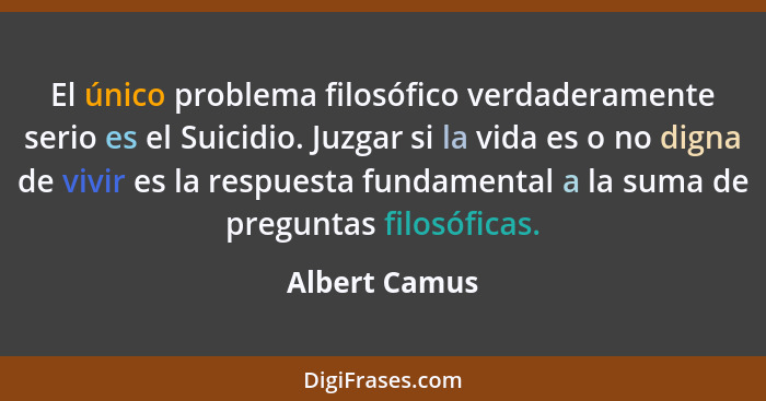 El único problema filosófico verdaderamente serio es el Suicidio. Juzgar si la vida es o no digna de vivir es la respuesta fundamental... - Albert Camus