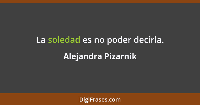 La soledad es no poder decirla.... - Alejandra Pizarnik