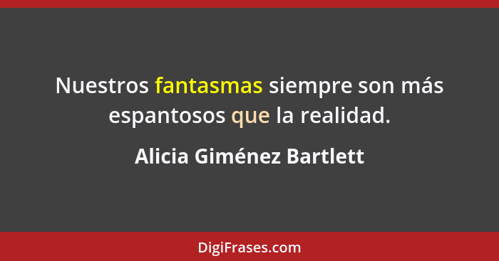 Nuestros fantasmas siempre son más espantosos que la realidad.... - Alicia Giménez Bartlett