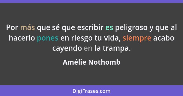 Por más que sé que escribir es peligroso y que al hacerlo pones en riesgo tu vida, siempre acabo cayendo en la trampa.... - Amélie Nothomb