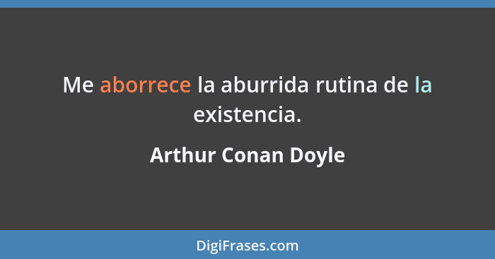 Me aborrece la aburrida rutina de la existencia.... - Arthur Conan Doyle