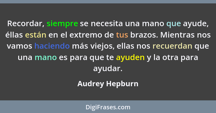 Recordar, siempre se necesita una mano que ayude, éllas están en el extremo de tus brazos. Mientras nos vamos haciendo más viejos, el... - Audrey Hepburn