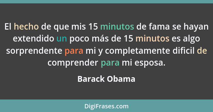 El hecho de que mis 15 minutos de fama se hayan extendido un poco más de 15 minutos es algo sorprendente para mi y completamente difici... - Barack Obama