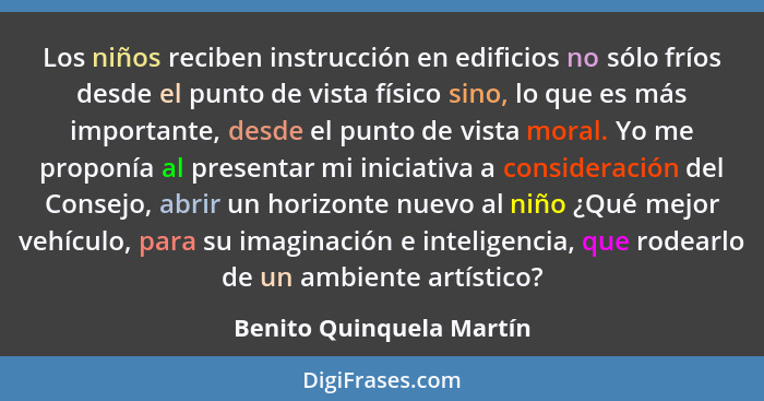 Los niños reciben instrucción en edificios no sólo fríos desde el punto de vista físico sino, lo que es más importante, desd... - Benito Quinquela Martín