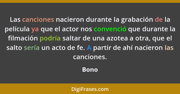 Las canciones nacieron durante la grabación de la película ya que el actor nos convenció que durante la filmación podría saltar de una azotea a... - Bono