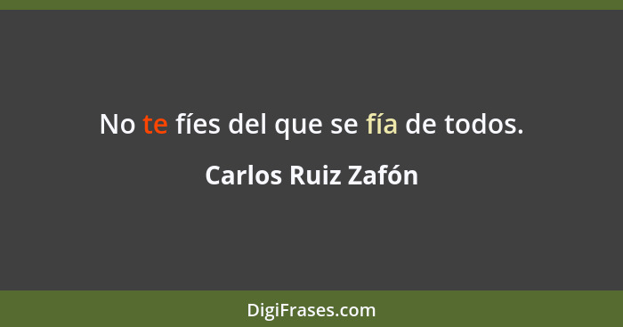 No te fíes del que se fía de todos.... - Carlos Ruiz Zafón