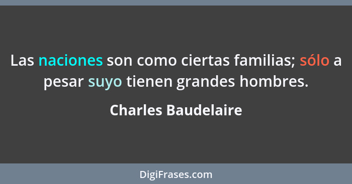 Las naciones son como ciertas familias; sólo a pesar suyo tienen grandes hombres.... - Charles Baudelaire