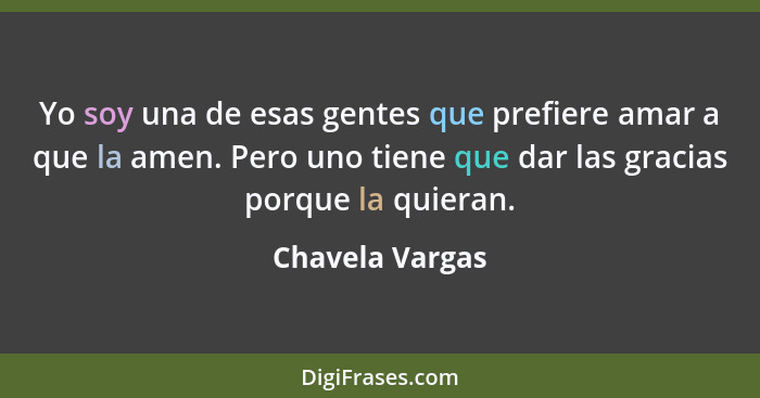 Yo soy una de esas gentes que prefiere amar a que la amen. Pero uno tiene que dar las gracias porque la quieran.... - Chavela Vargas