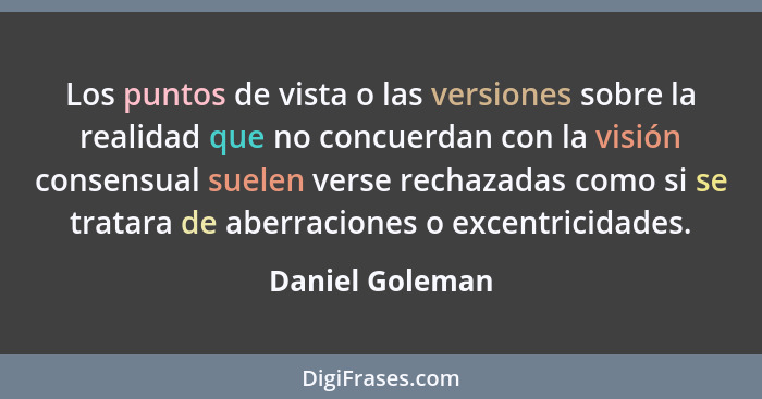 Los puntos de vista o las versiones sobre la realidad que no concuerdan con la visión consensual suelen verse rechazadas como si se t... - Daniel Goleman