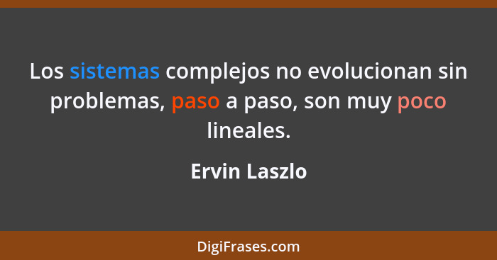 Los sistemas complejos no evolucionan sin problemas, paso a paso, son muy poco lineales.... - Ervin Laszlo