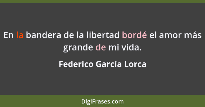 En la bandera de la libertad bordé el amor más grande de mi vida.... - Federico García Lorca