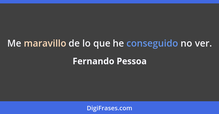 Me maravillo de lo que he conseguido no ver.... - Fernando Pessoa