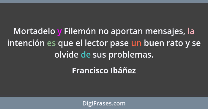 Mortadelo y Filemón no aportan mensajes, la intención es que el lector pase un buen rato y se olvide de sus problemas.... - Francisco Ibáñez