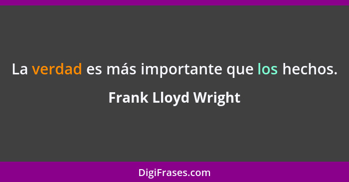 La verdad es más importante que los hechos.... - Frank Lloyd Wright
